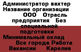 Администратор-вахтер › Название организации ­ Vipms, ООО › Отрасль предприятия ­ Без специальной подготовки › Минимальный оклад ­ 23 700 - Все города Работа » Вакансии   . Карелия респ.,Костомукша г.